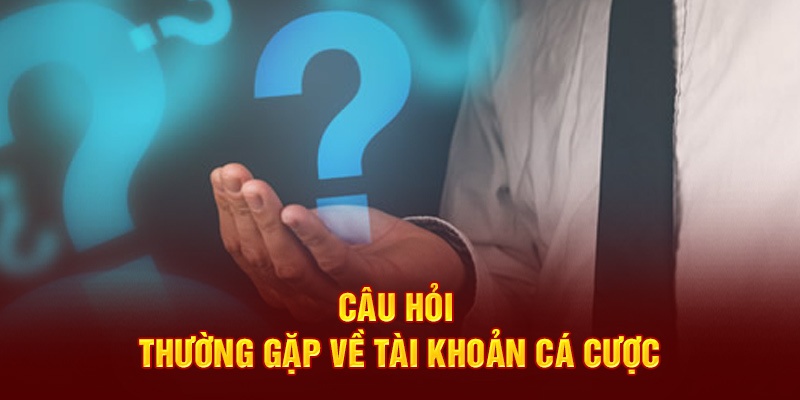 FAQ câu hỏi thường gặp về tài khoản cá cược